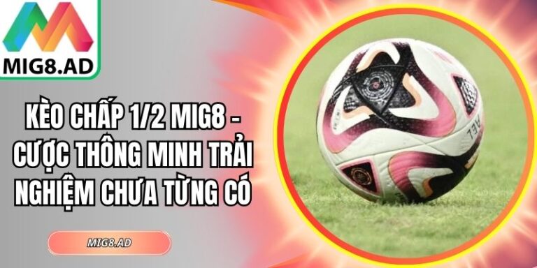 Kèo Chấp 1/2 Mig8 – Cược Thông Minh Trải Nghiệm Chưa Từng Có 2 Kèo chấp 1/2 Mig8