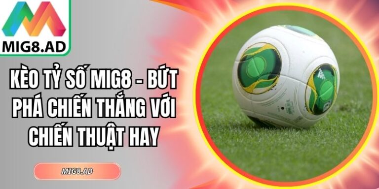 Kèo Tỷ Số Mig8 – Bứt Phá Chiến Thắng Với Chiến Thuật Hay 3 Kèo tỷ số Mig8